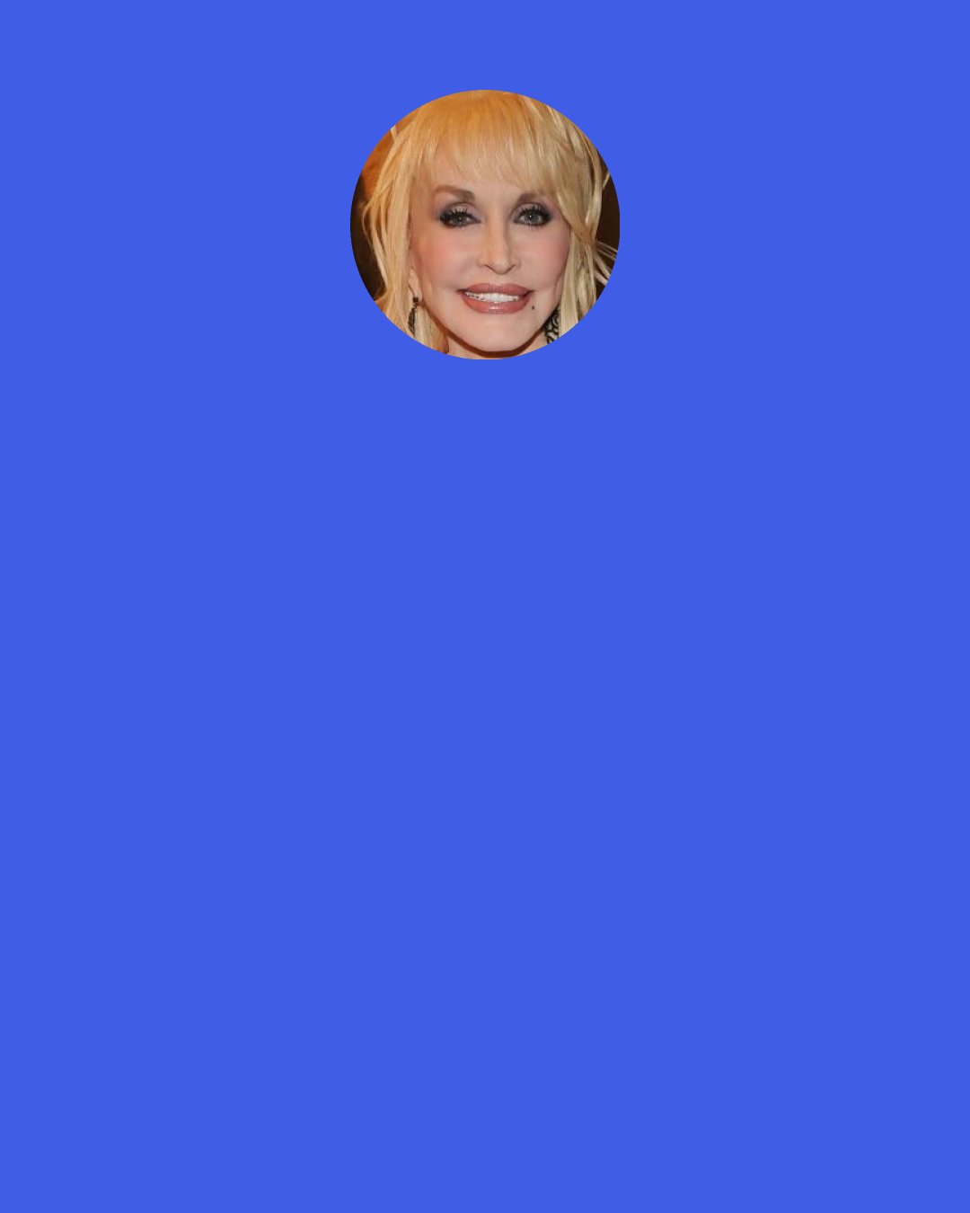 Dolly Parton: We're not all perfect. People always say to me: "Oh you seem happy all the time." But I'm not happy all the time. I'm a human being. I'm very sensitive. I hurt like anybody else. But I do try my best to have a good attitude and I set about tryin' to take care of myself knowing I'm not going to be exactly right, so I just try to see what I can do to improve every single day.