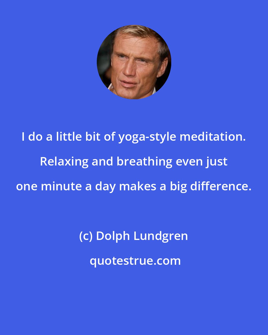 Dolph Lundgren: I do a little bit of yoga-style meditation. Relaxing and breathing even just one minute a day makes a big difference.