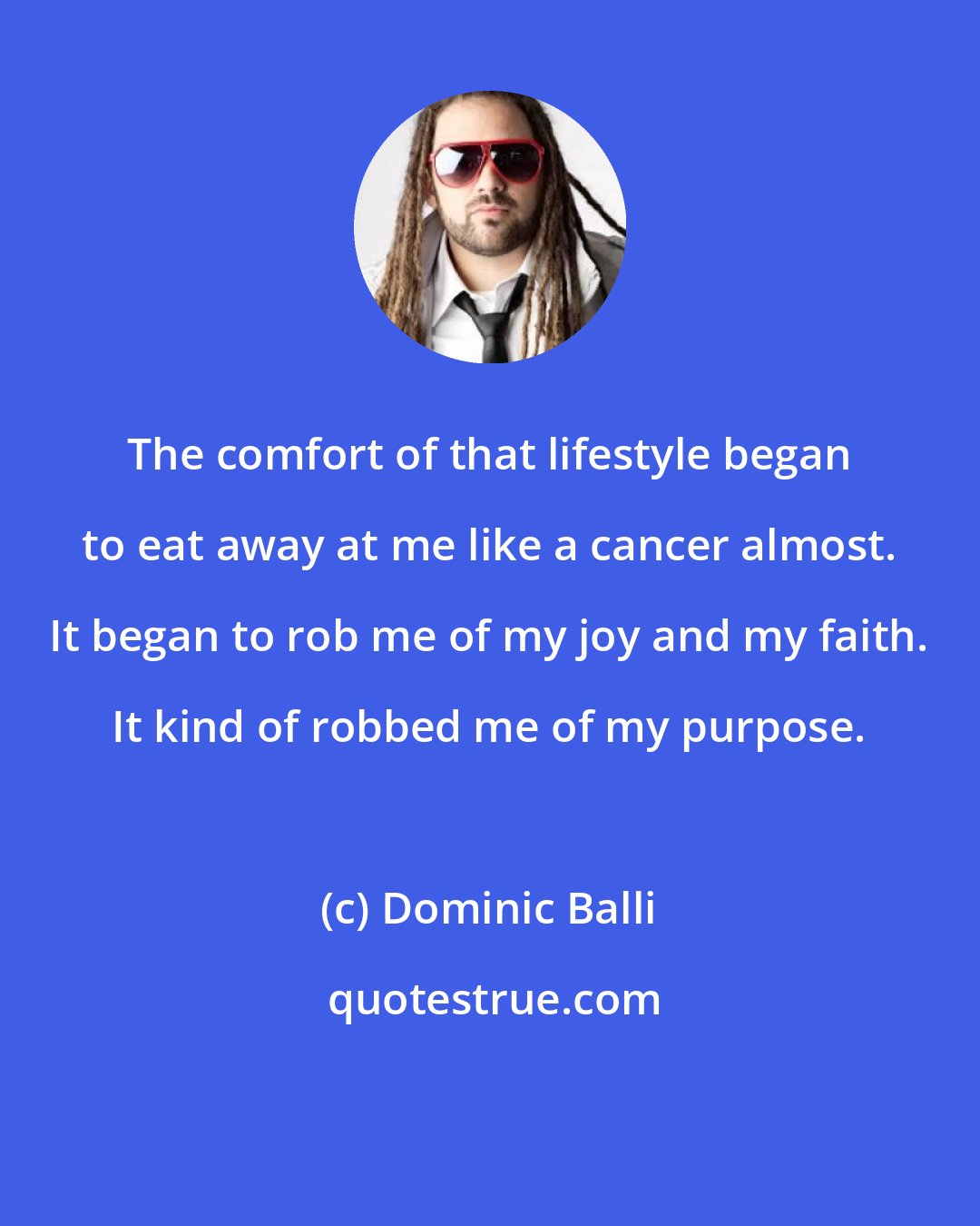 Dominic Balli: The comfort of that lifestyle began to eat away at me like a cancer almost. It began to rob me of my joy and my faith. It kind of robbed me of my purpose.