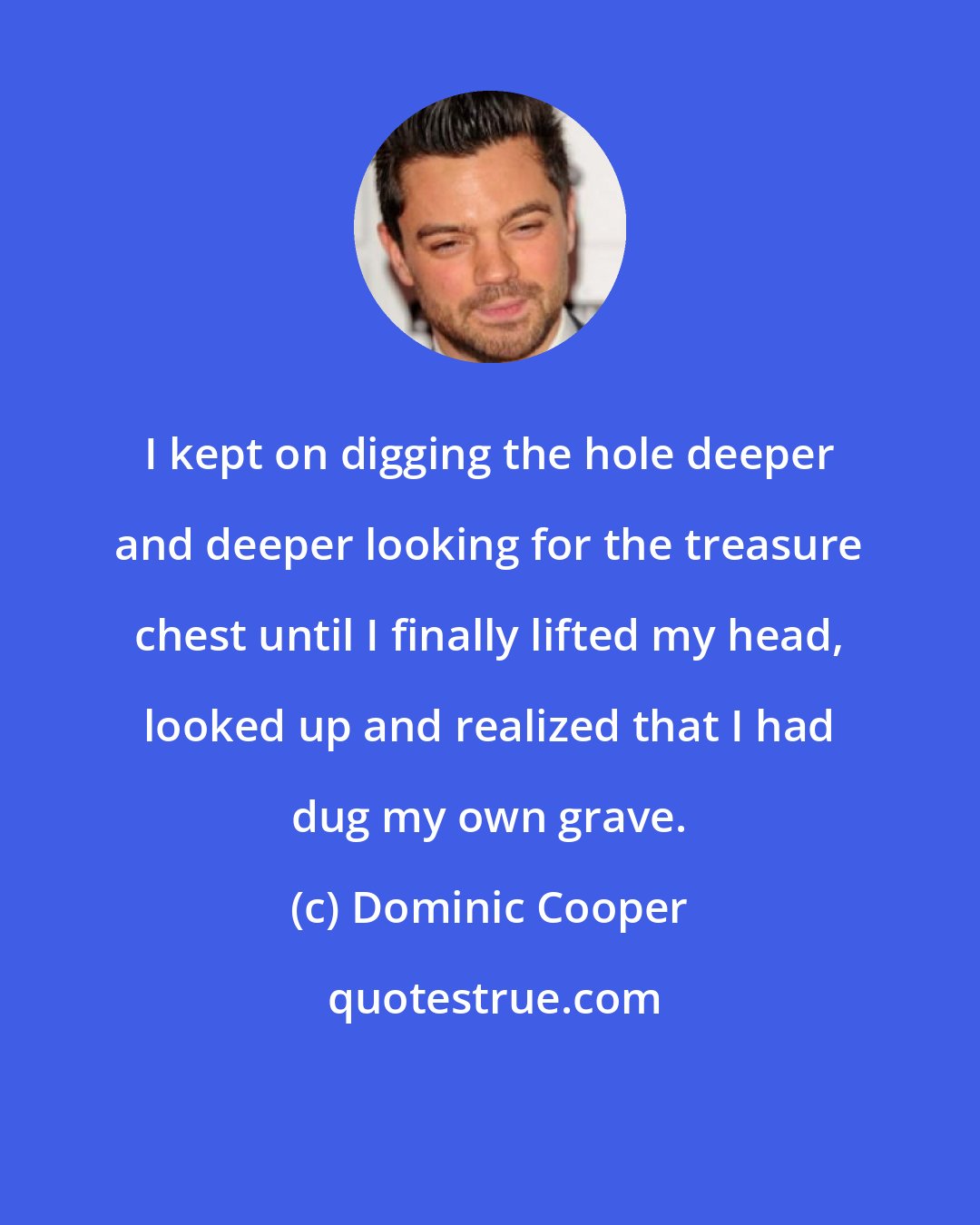 Dominic Cooper: I kept on digging the hole deeper and deeper looking for the treasure chest until I finally lifted my head, looked up and realized that I had dug my own grave.
