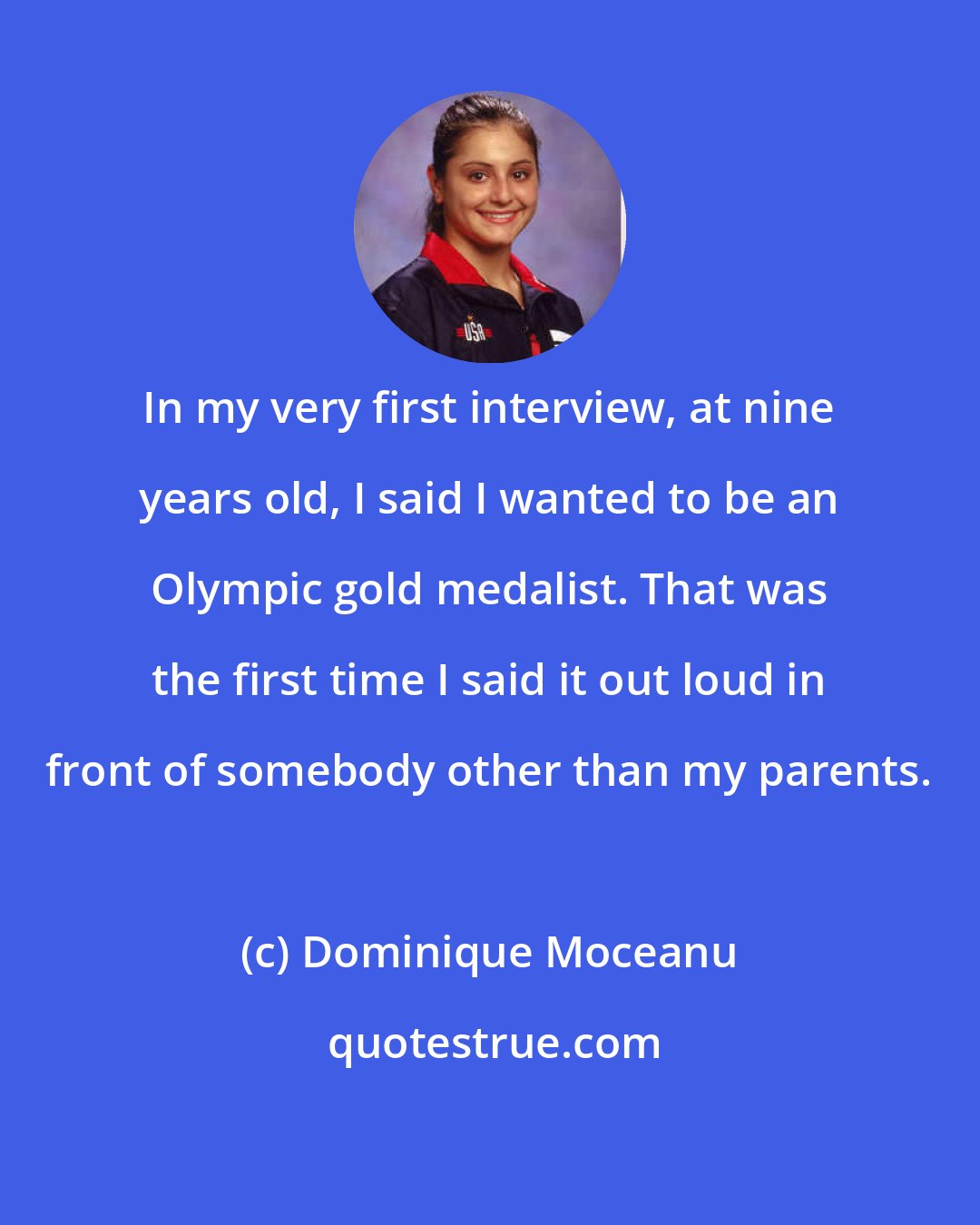 Dominique Moceanu: In my very first interview, at nine years old, I said I wanted to be an Olympic gold medalist. That was the first time I said it out loud in front of somebody other than my parents.