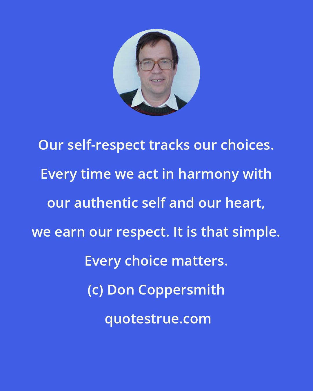 Don Coppersmith: Our self-respect tracks our choices. Every time we act in harmony with our authentic self and our heart, we earn our respect. It is that simple. Every choice matters.