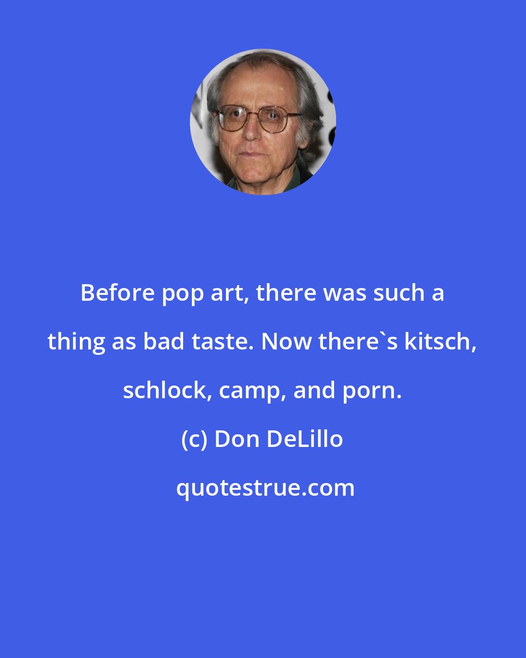 Don DeLillo: Before pop art, there was such a thing as bad taste. Now there's kitsch, schlock, camp, and porn.