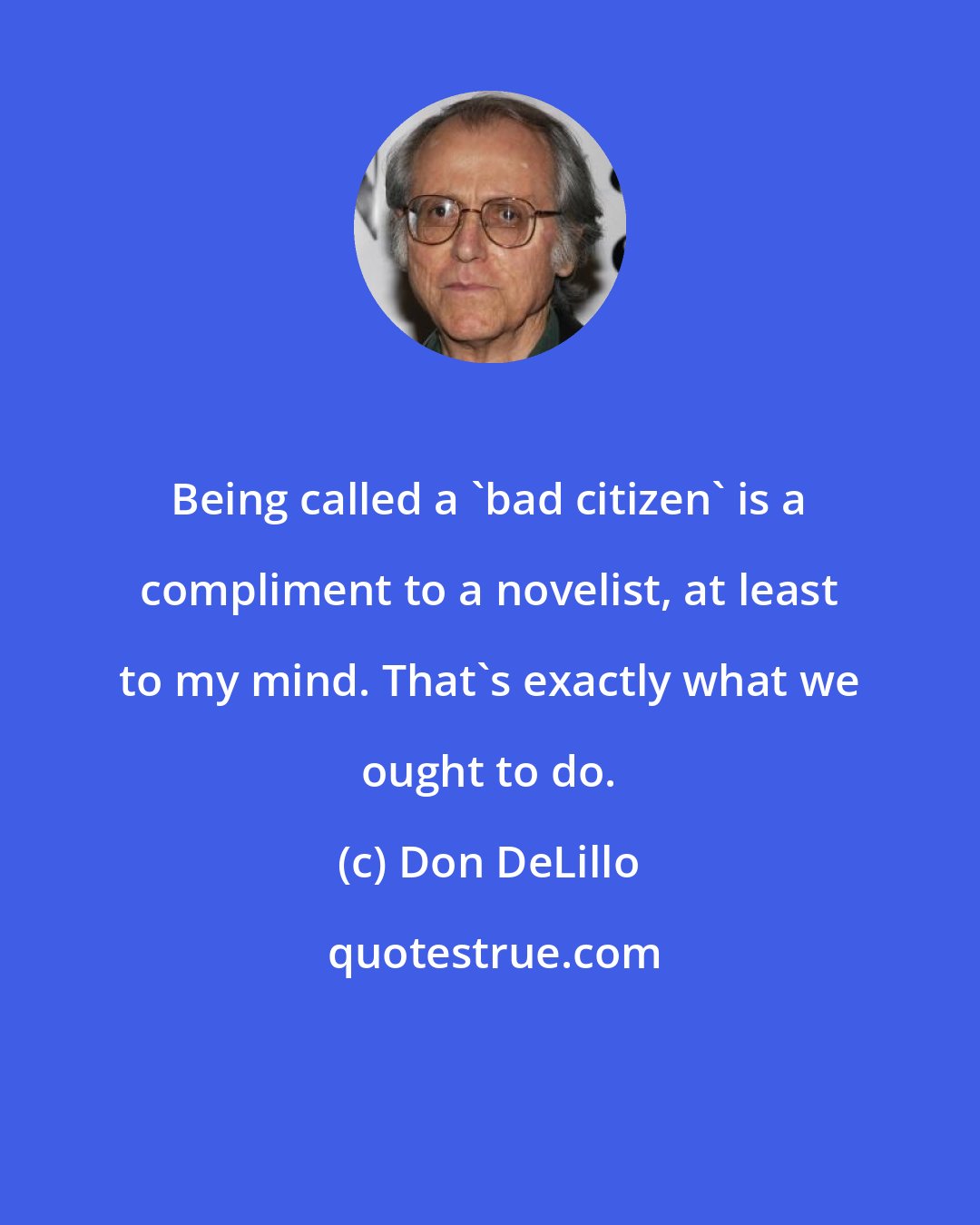 Don DeLillo: Being called a 'bad citizen' is a compliment to a novelist, at least to my mind. That's exactly what we ought to do.