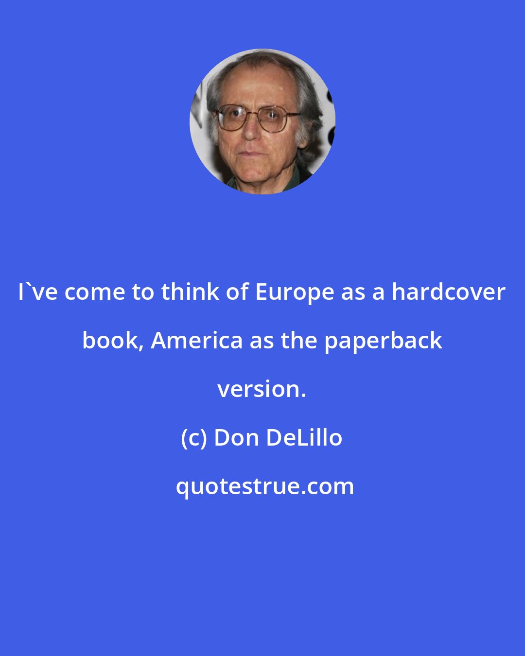 Don DeLillo: I've come to think of Europe as a hardcover book, America as the paperback version.