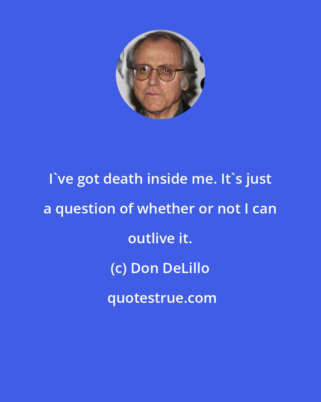 Don DeLillo: I've got death inside me. It's just a question of whether or not I can outlive it.