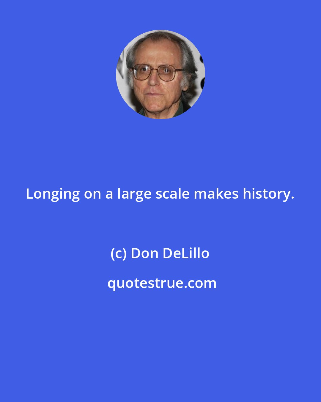 Don DeLillo: Longing on a large scale makes history.