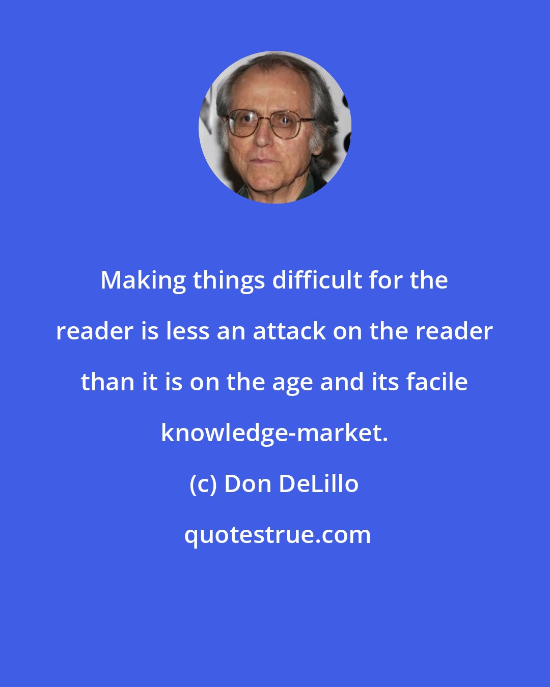 Don DeLillo: Making things difficult for the reader is less an attack on the reader than it is on the age and its facile knowledge-market.