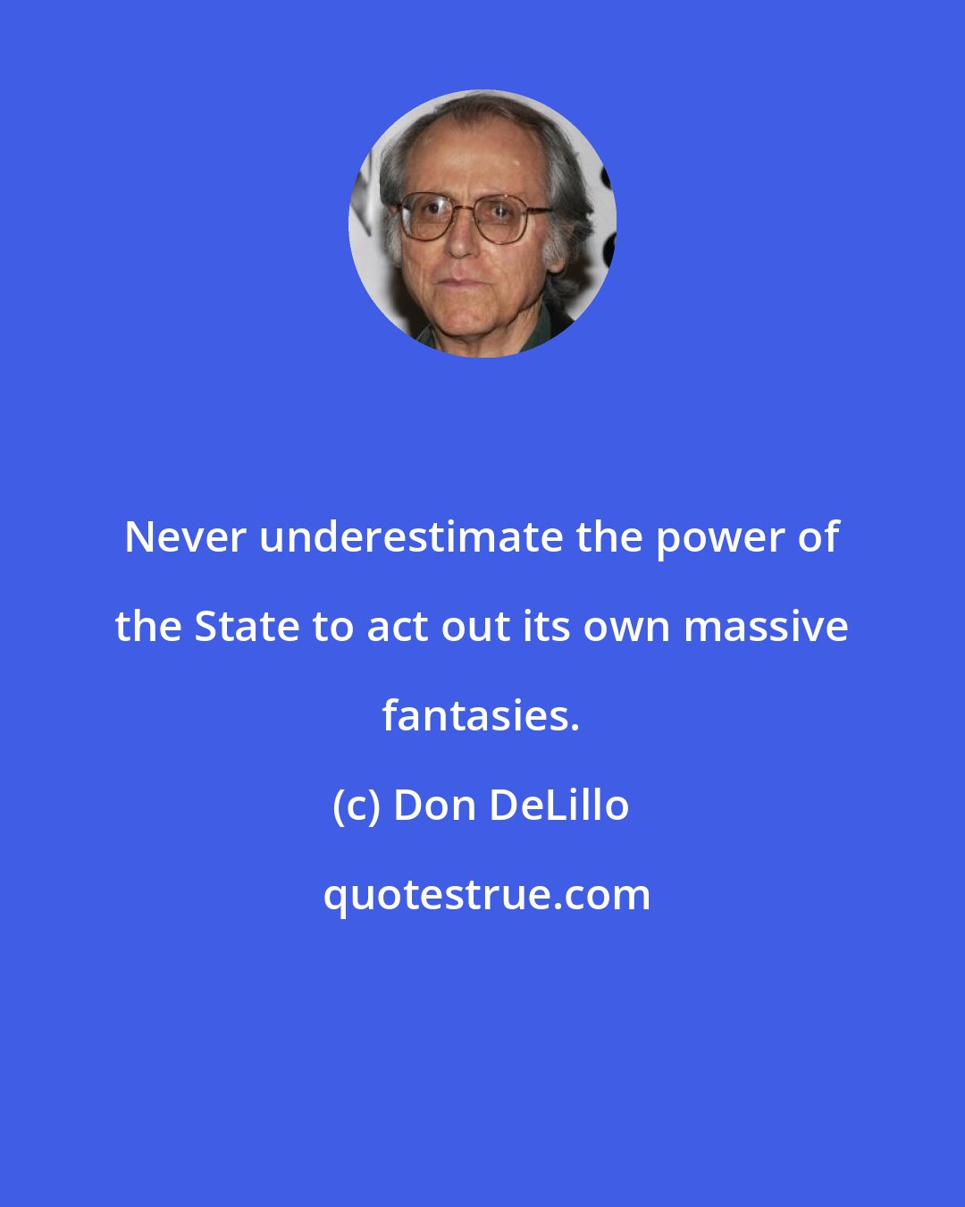 Don DeLillo: Never underestimate the power of the State to act out its own massive fantasies.