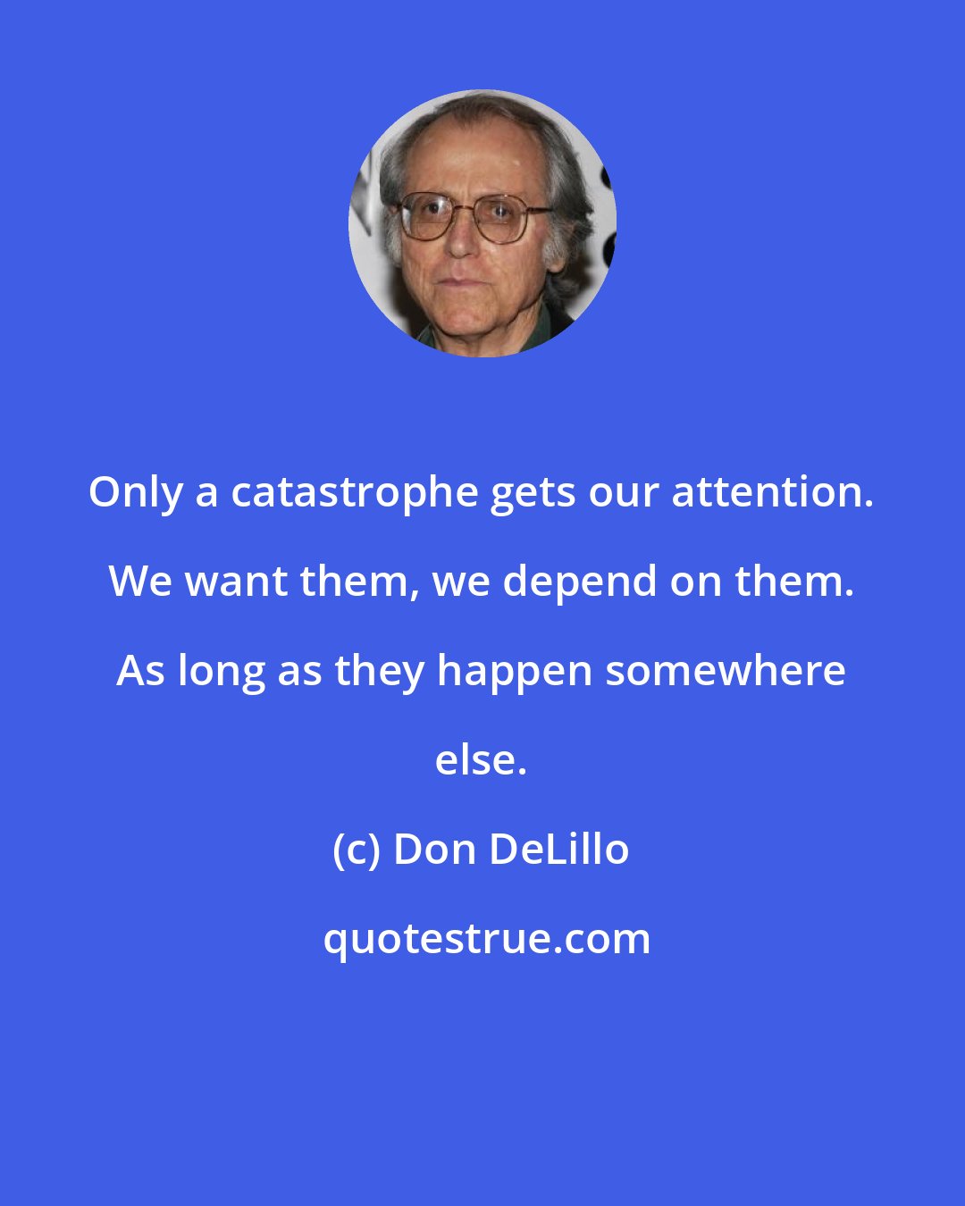 Don DeLillo: Only a catastrophe gets our attention. We want them, we depend on them. As long as they happen somewhere else.