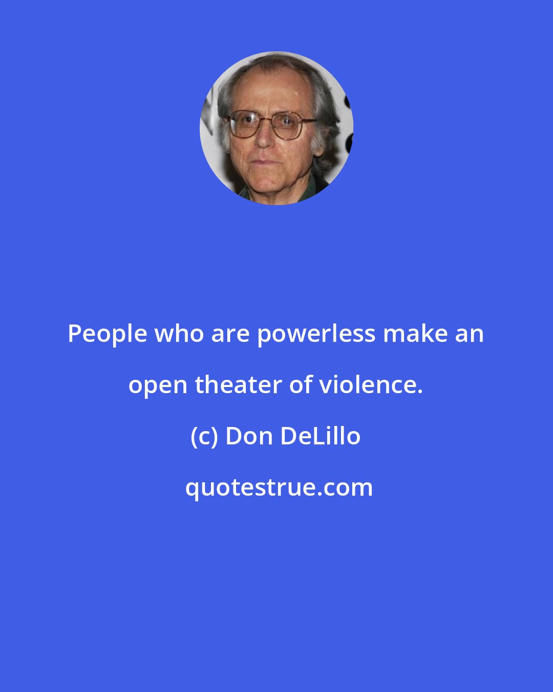 Don DeLillo: People who are powerless make an open theater of violence.