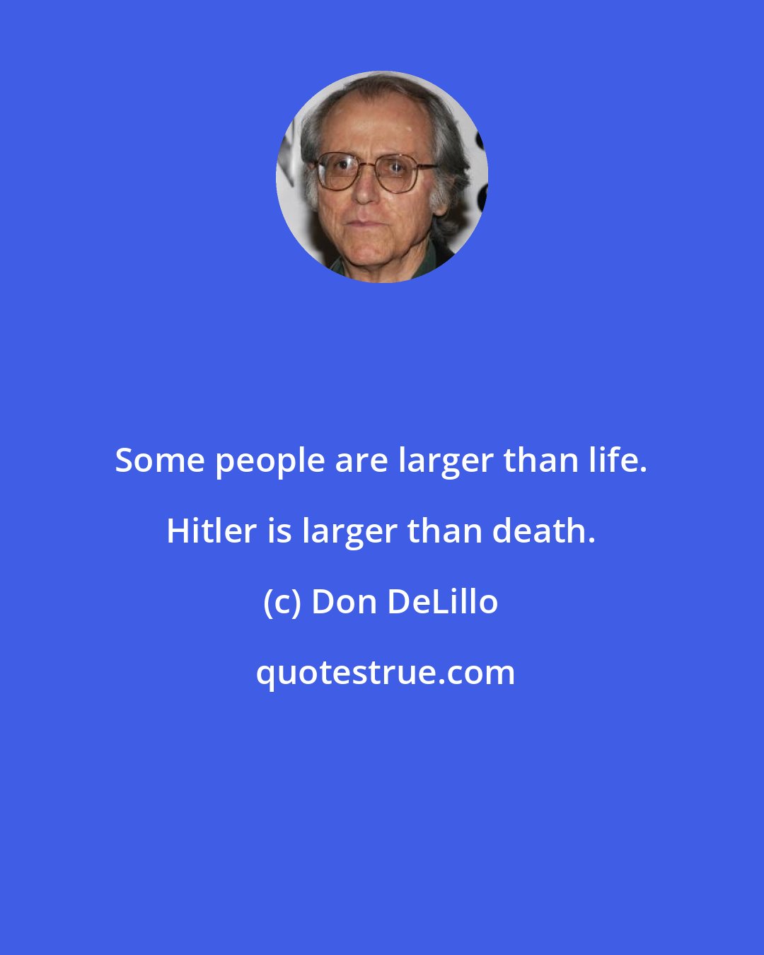 Don DeLillo: Some people are larger than life. Hitler is larger than death.