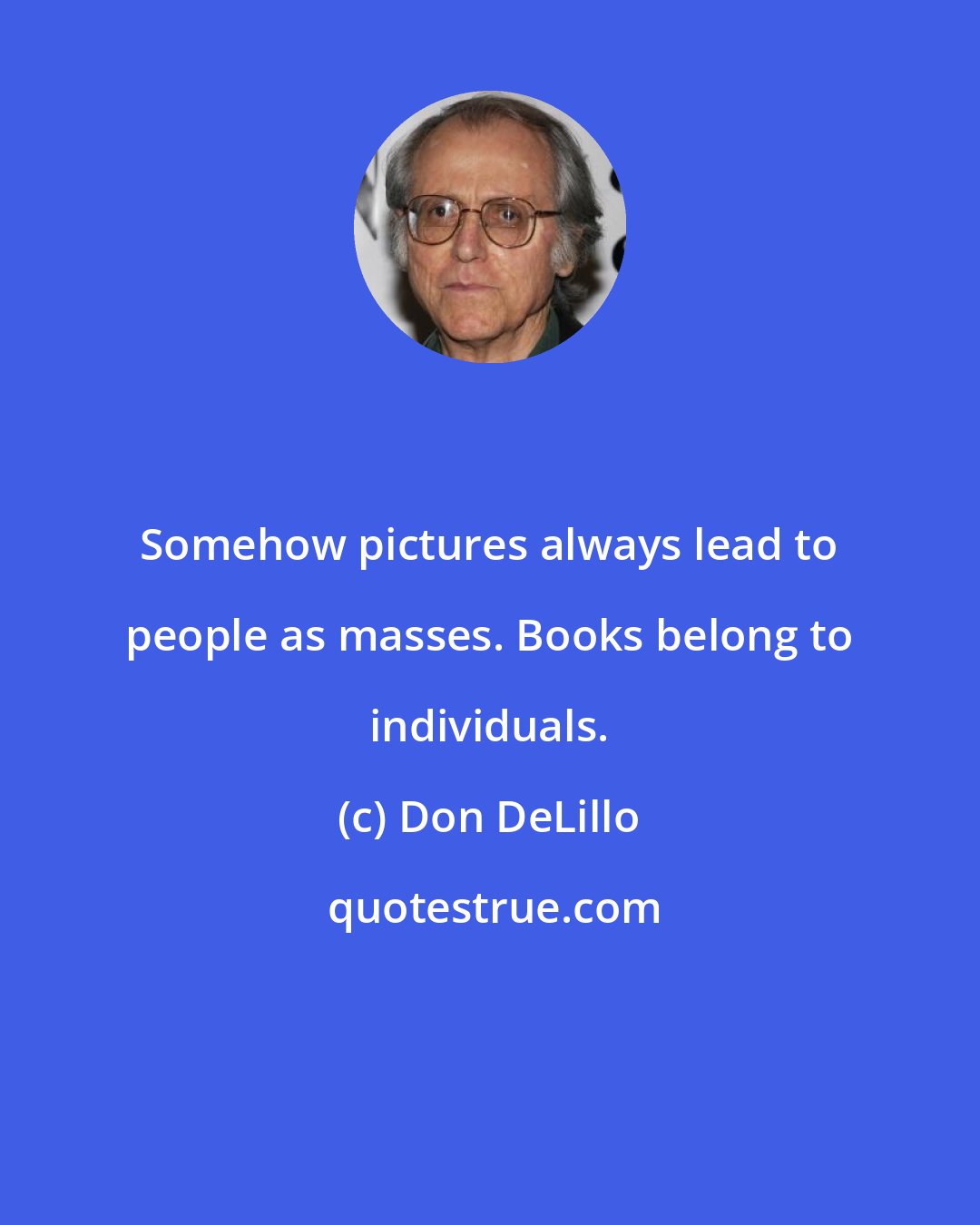 Don DeLillo: Somehow pictures always lead to people as masses. Books belong to individuals.