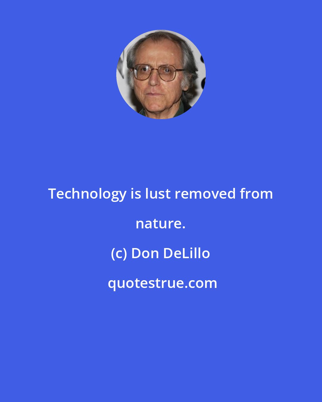 Don DeLillo: Technology is lust removed from nature.