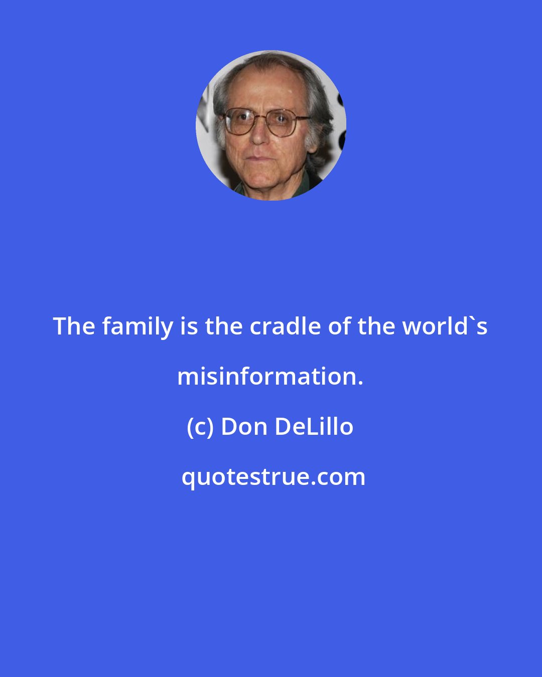 Don DeLillo: The family is the cradle of the world's misinformation.