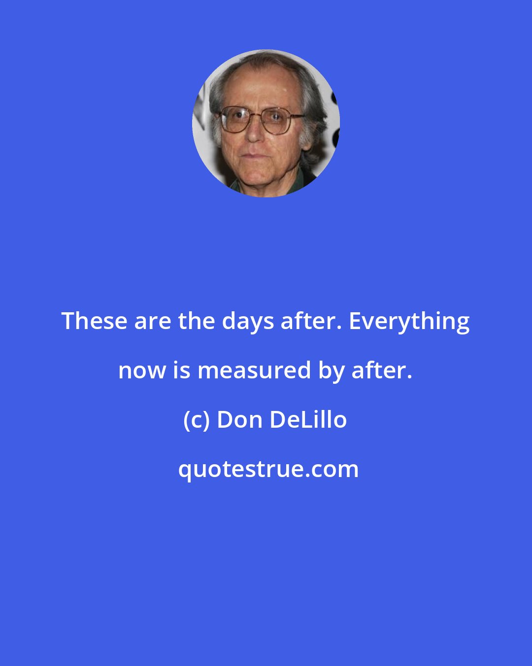 Don DeLillo: These are the days after. Everything now is measured by after.