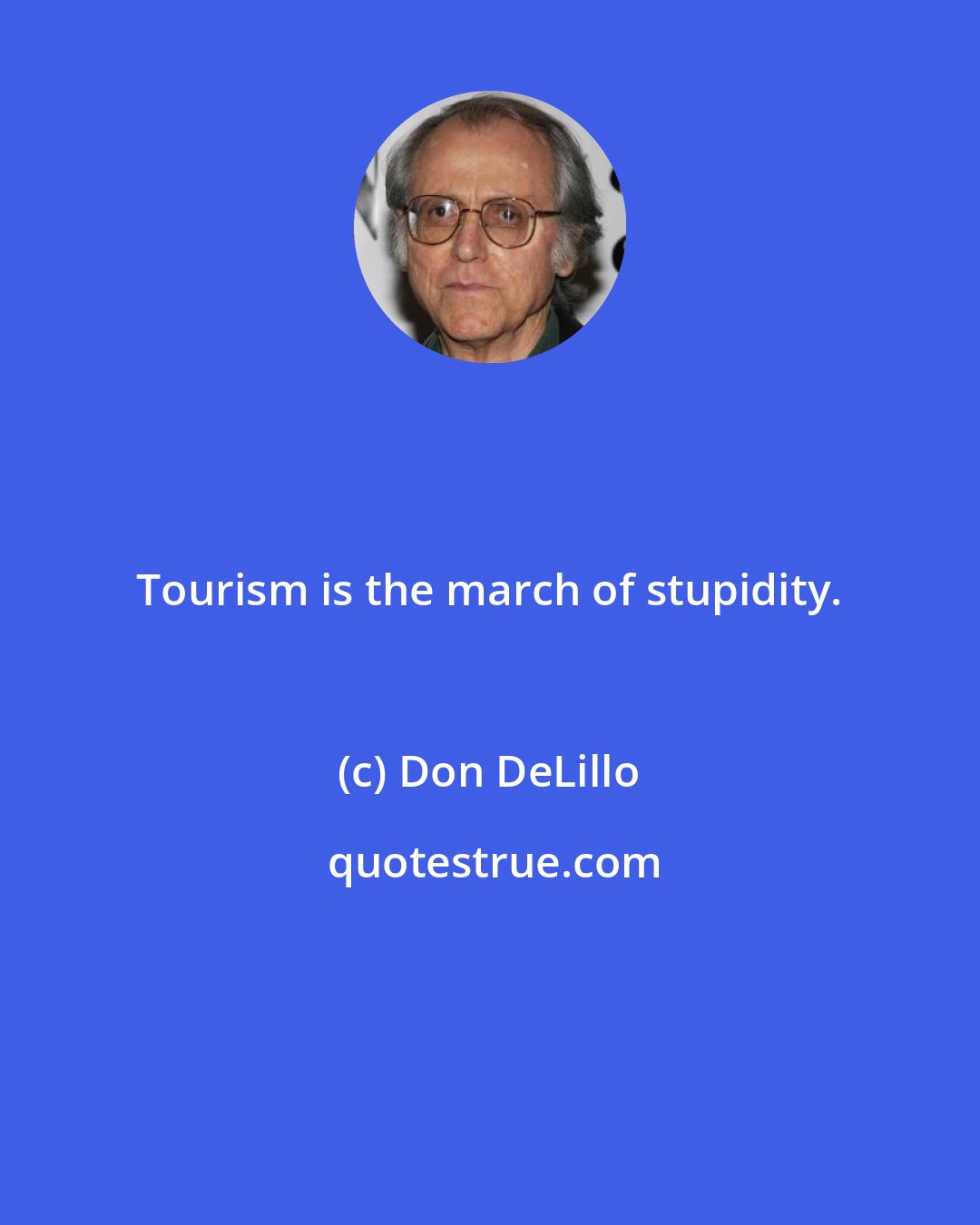 Don DeLillo: Tourism is the march of stupidity.