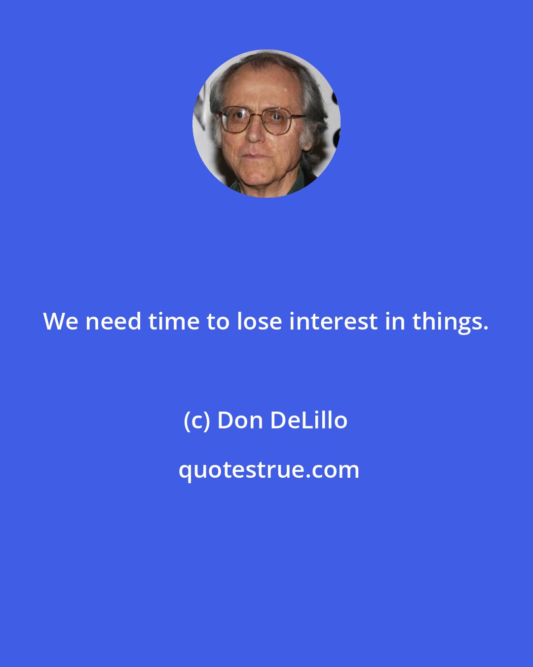 Don DeLillo: We need time to lose interest in things.