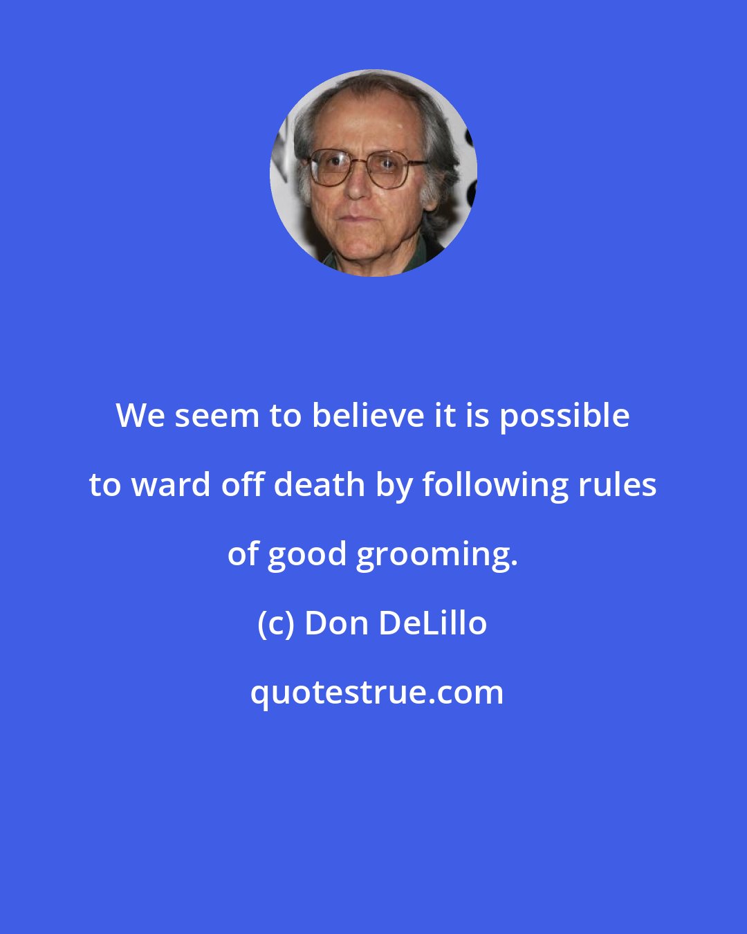 Don DeLillo: We seem to believe it is possible to ward off death by following rules of good grooming.