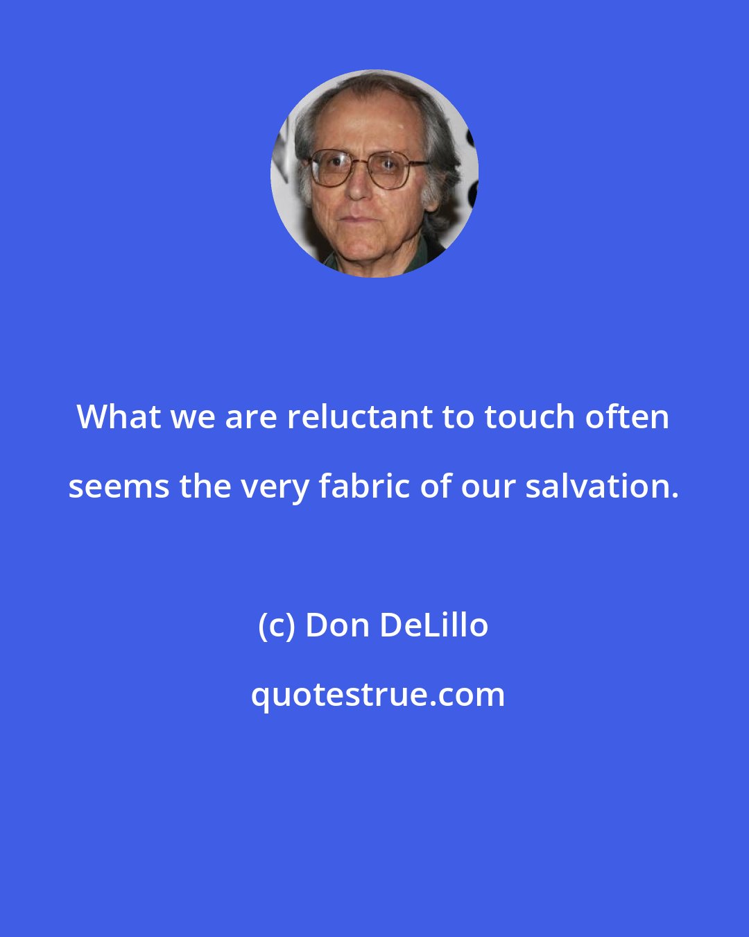 Don DeLillo: What we are reluctant to touch often seems the very fabric of our salvation.