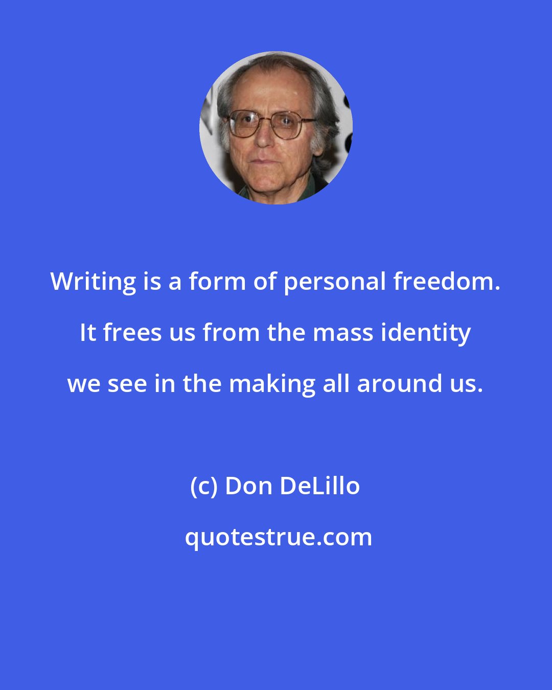 Don DeLillo: Writing is a form of personal freedom. It frees us from the mass identity we see in the making all around us.