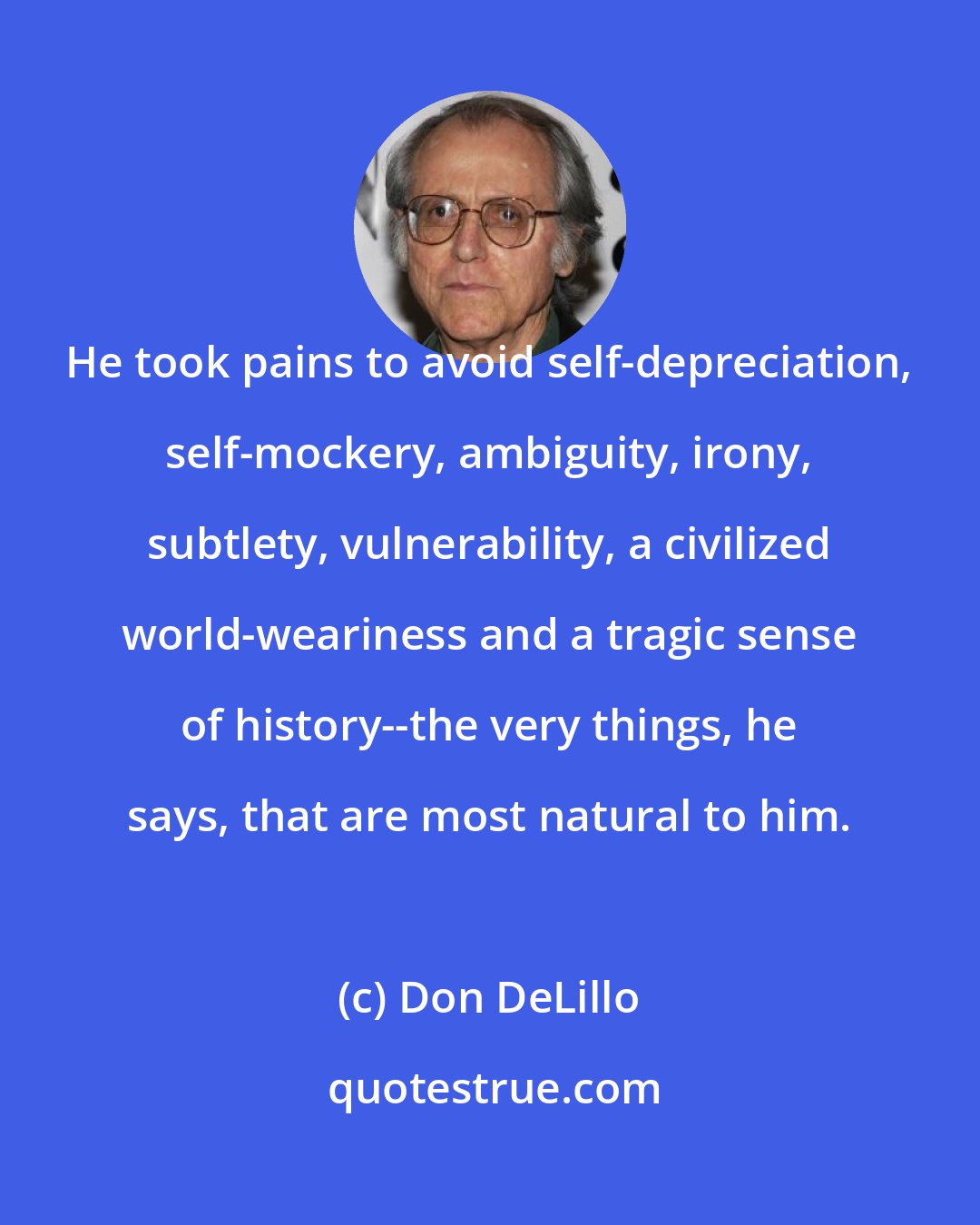 Don DeLillo: He took pains to avoid self-depreciation, self-mockery, ambiguity, irony, subtlety, vulnerability, a civilized world-weariness and a tragic sense of history--the very things, he says, that are most natural to him.