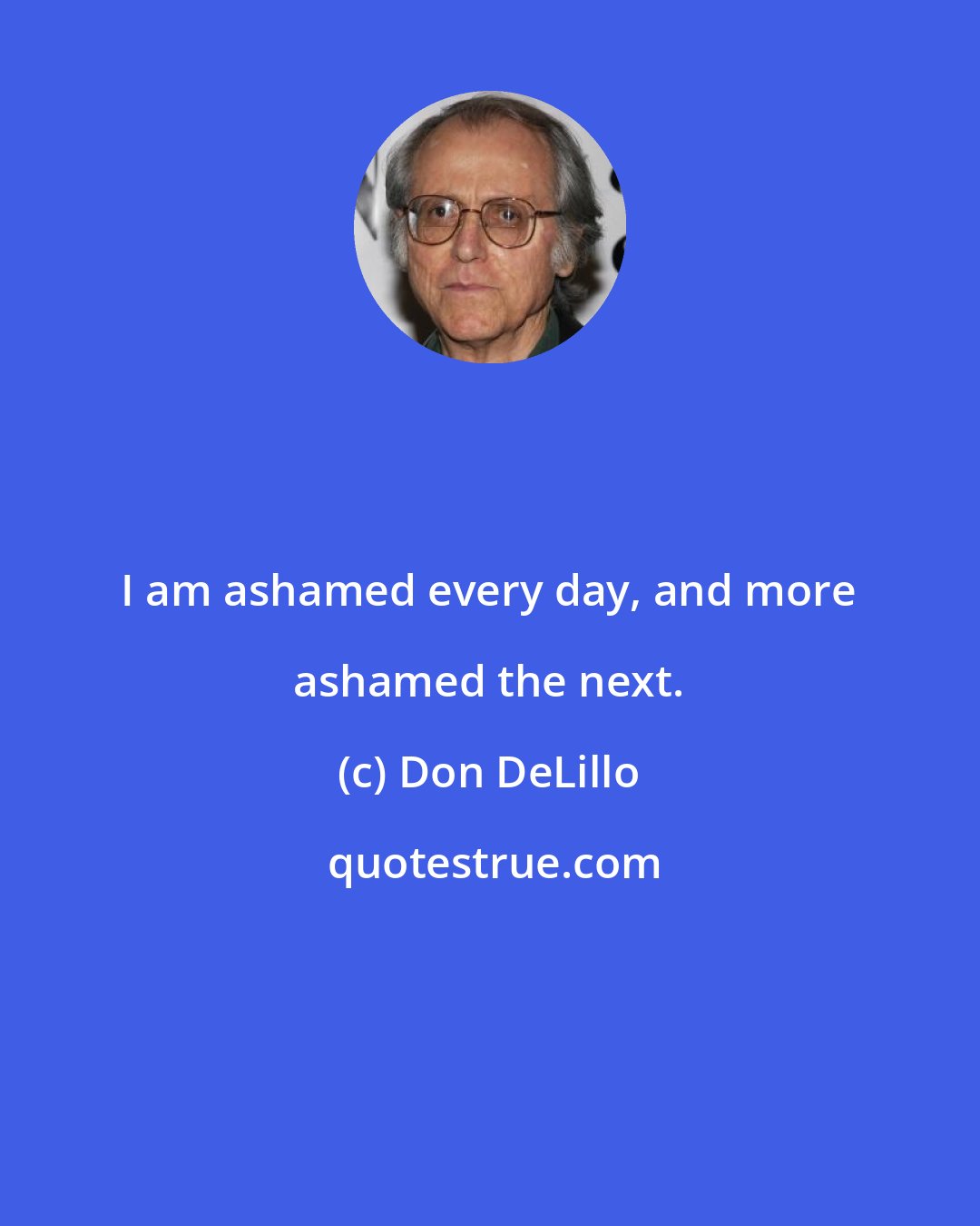 Don DeLillo: I am ashamed every day, and more ashamed the next.