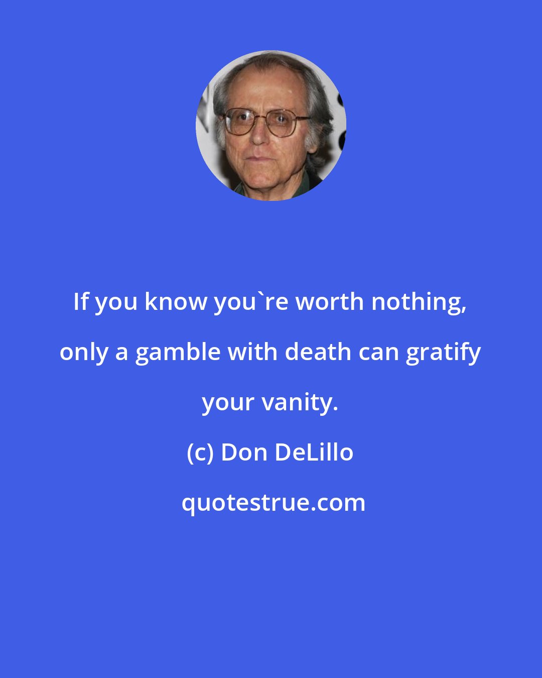 Don DeLillo: If you know you're worth nothing, only a gamble with death can gratify your vanity.