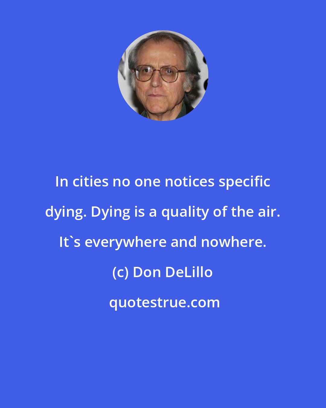 Don DeLillo: In cities no one notices specific dying. Dying is a quality of the air. It's everywhere and nowhere.