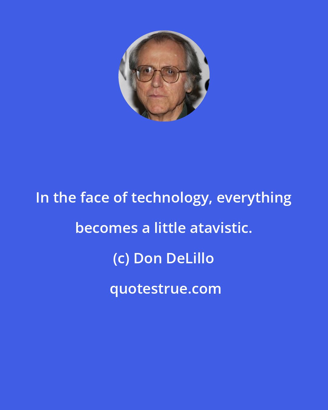 Don DeLillo: In the face of technology, everything becomes a little atavistic.