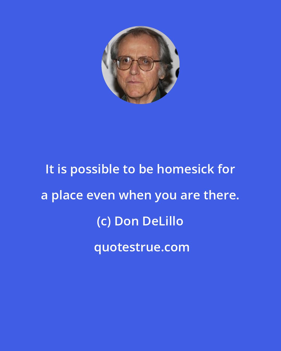 Don DeLillo: It is possible to be homesick for a place even when you are there.