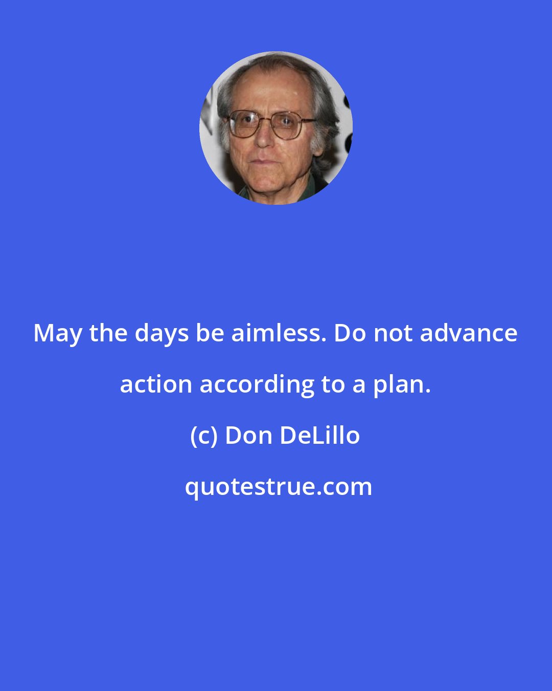 Don DeLillo: May the days be aimless. Do not advance action according to a plan.