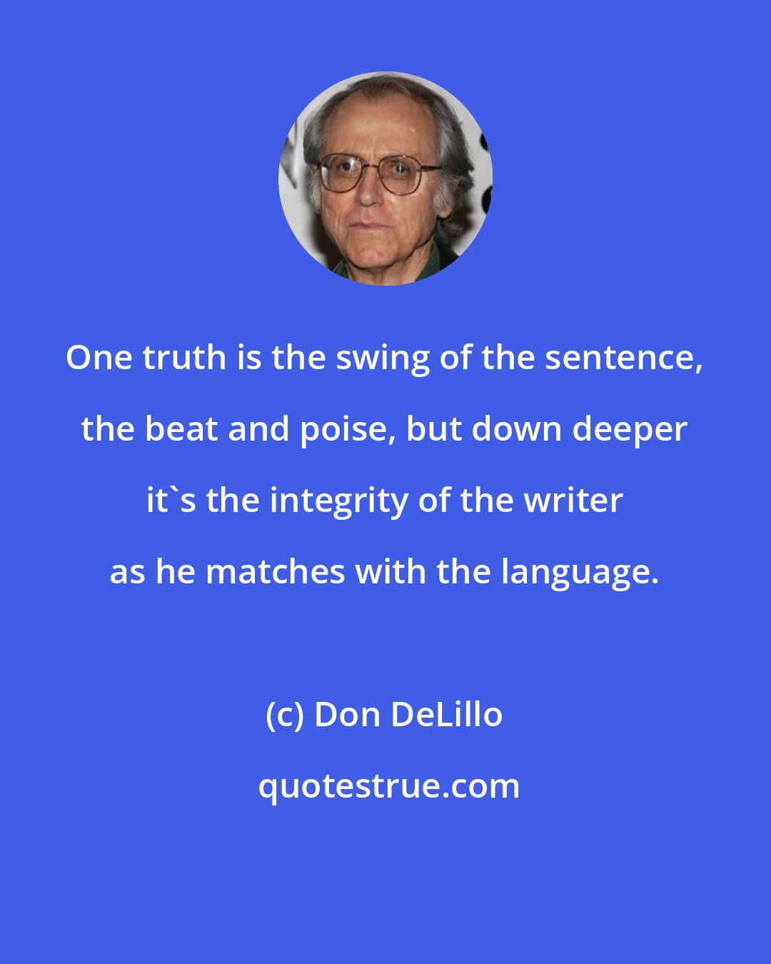 Don DeLillo: One truth is the swing of the sentence, the beat and poise, but down deeper it's the integrity of the writer as he matches with the language.