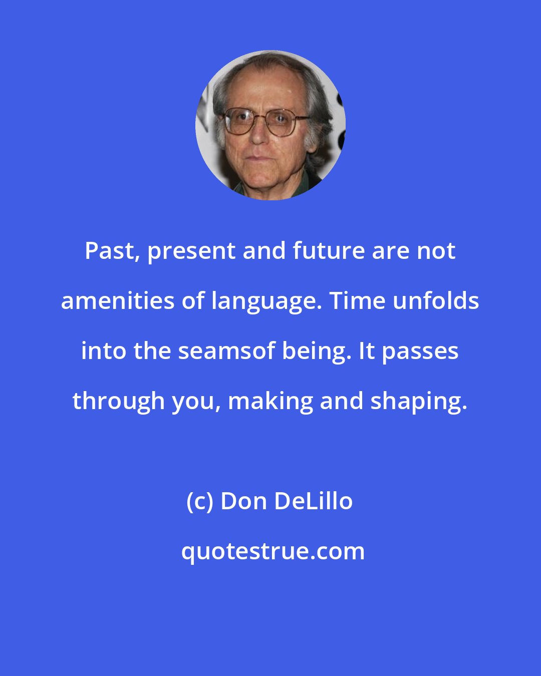 Don DeLillo: Past, present and future are not amenities of language. Time unfolds into the seamsof being. It passes through you, making and shaping.