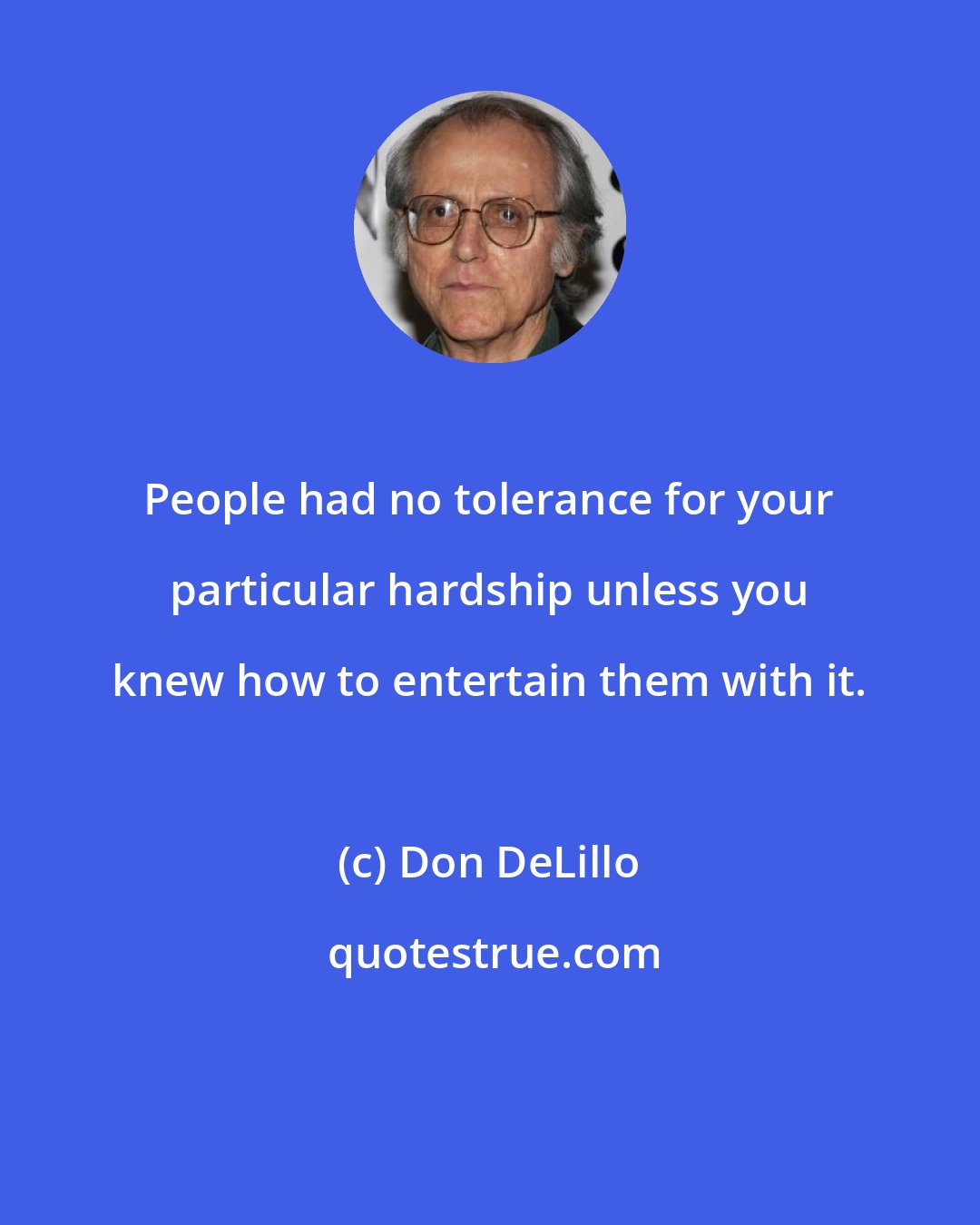 Don DeLillo: People had no tolerance for your particular hardship unless you knew how to entertain them with it.