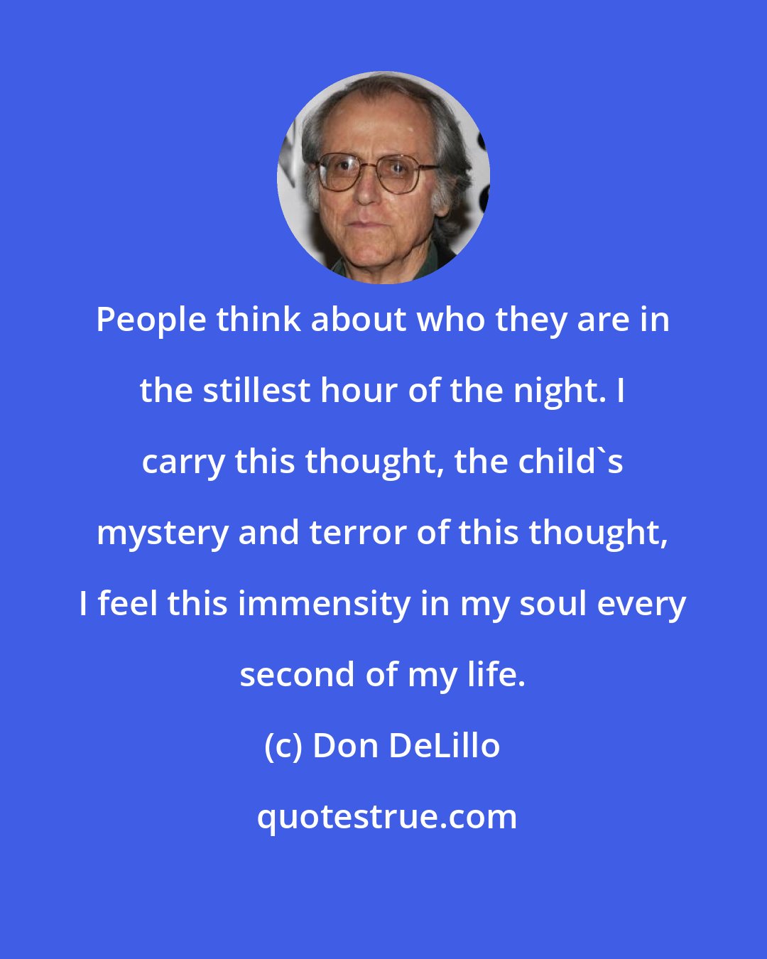 Don DeLillo: People think about who they are in the stillest hour of the night. I carry this thought, the child's mystery and terror of this thought, I feel this immensity in my soul every second of my life.