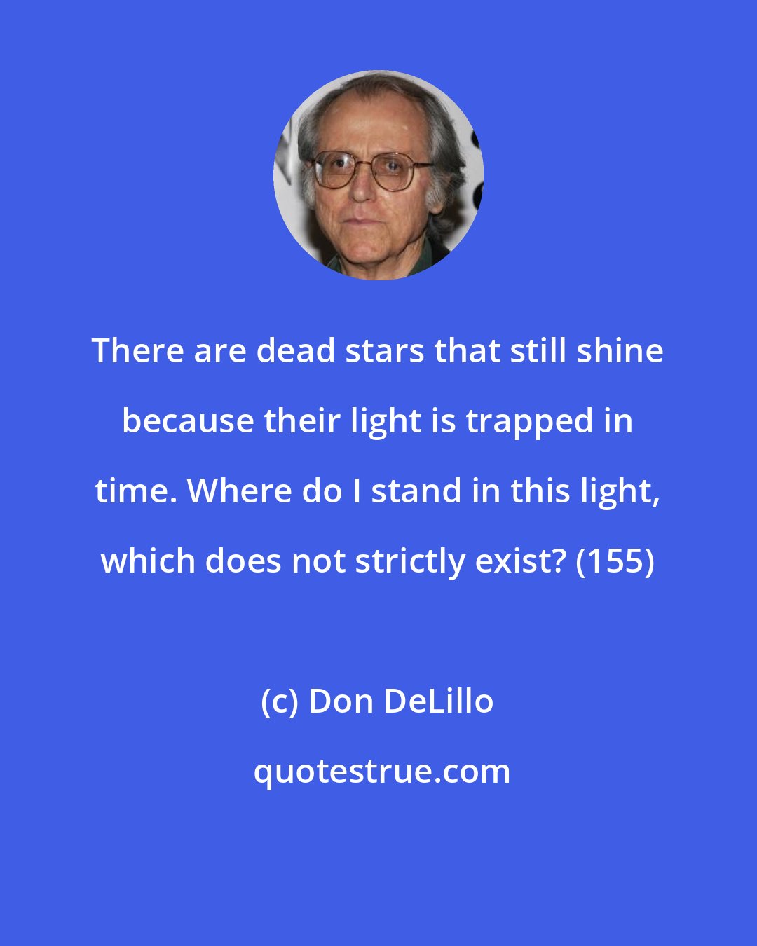 Don DeLillo: There are dead stars that still shine because their light is trapped in time. Where do I stand in this light, which does not strictly exist? (155)