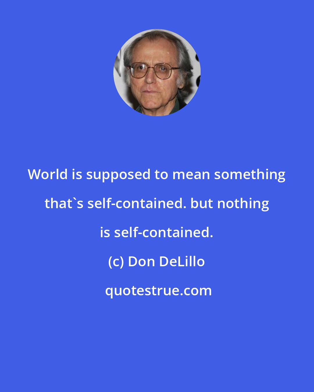 Don DeLillo: World is supposed to mean something that's self-contained. but nothing is self-contained.