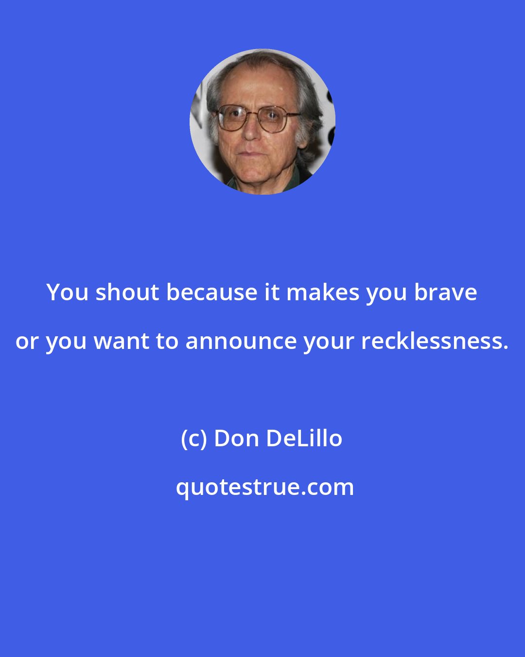 Don DeLillo: You shout because it makes you brave or you want to announce your recklessness.