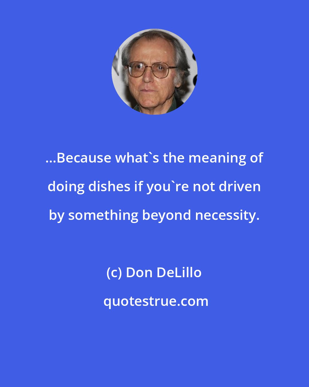 Don DeLillo: ...Because what's the meaning of doing dishes if you're not driven by something beyond necessity.