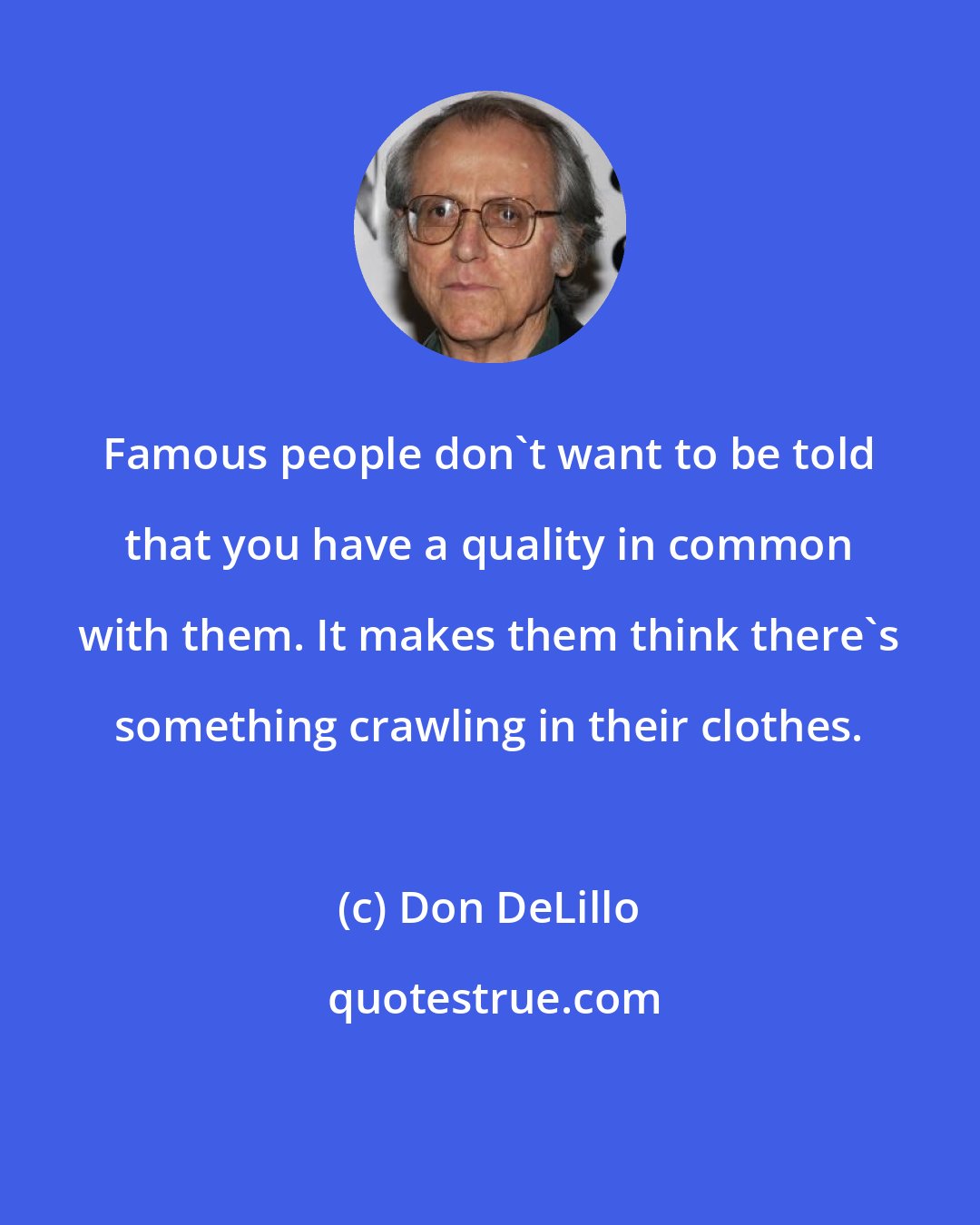 Don DeLillo: Famous people don't want to be told that you have a quality in common with them. It makes them think there's something crawling in their clothes.