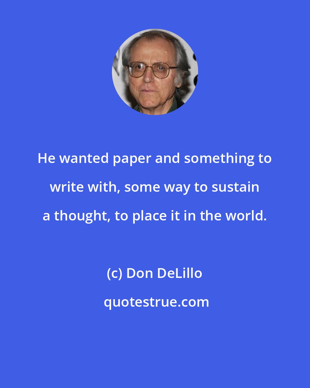 Don DeLillo: He wanted paper and something to write with, some way to sustain a thought, to place it in the world.