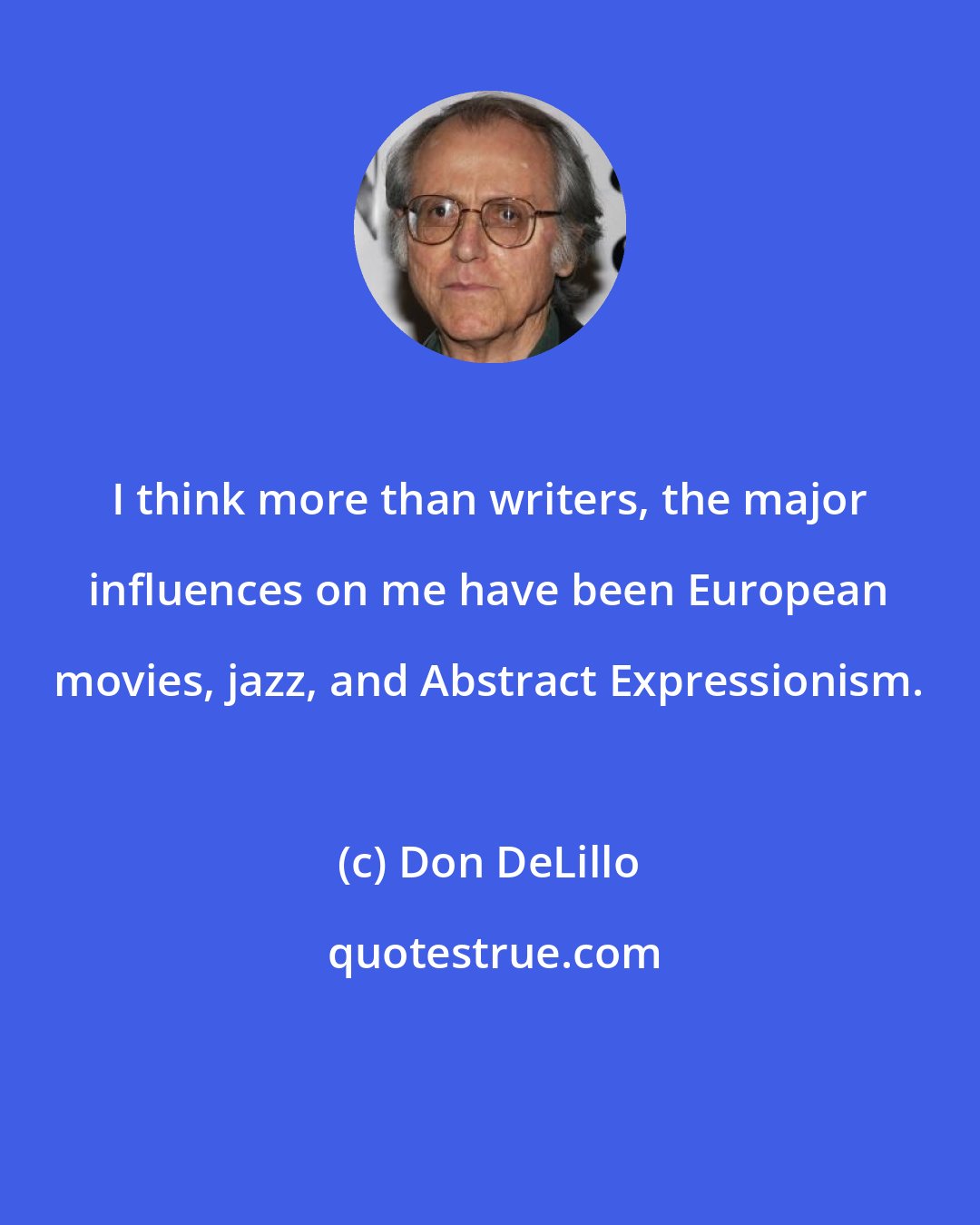 Don DeLillo: I think more than writers, the major influences on me have been European movies, jazz, and Abstract Expressionism.