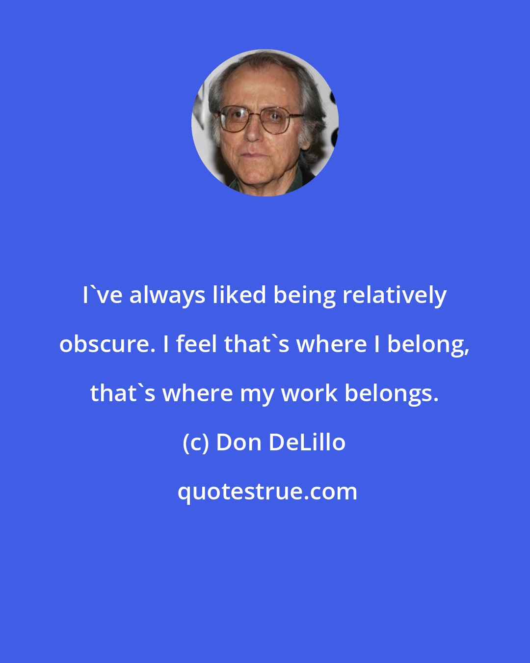 Don DeLillo: I've always liked being relatively obscure. I feel that's where I belong, that's where my work belongs.