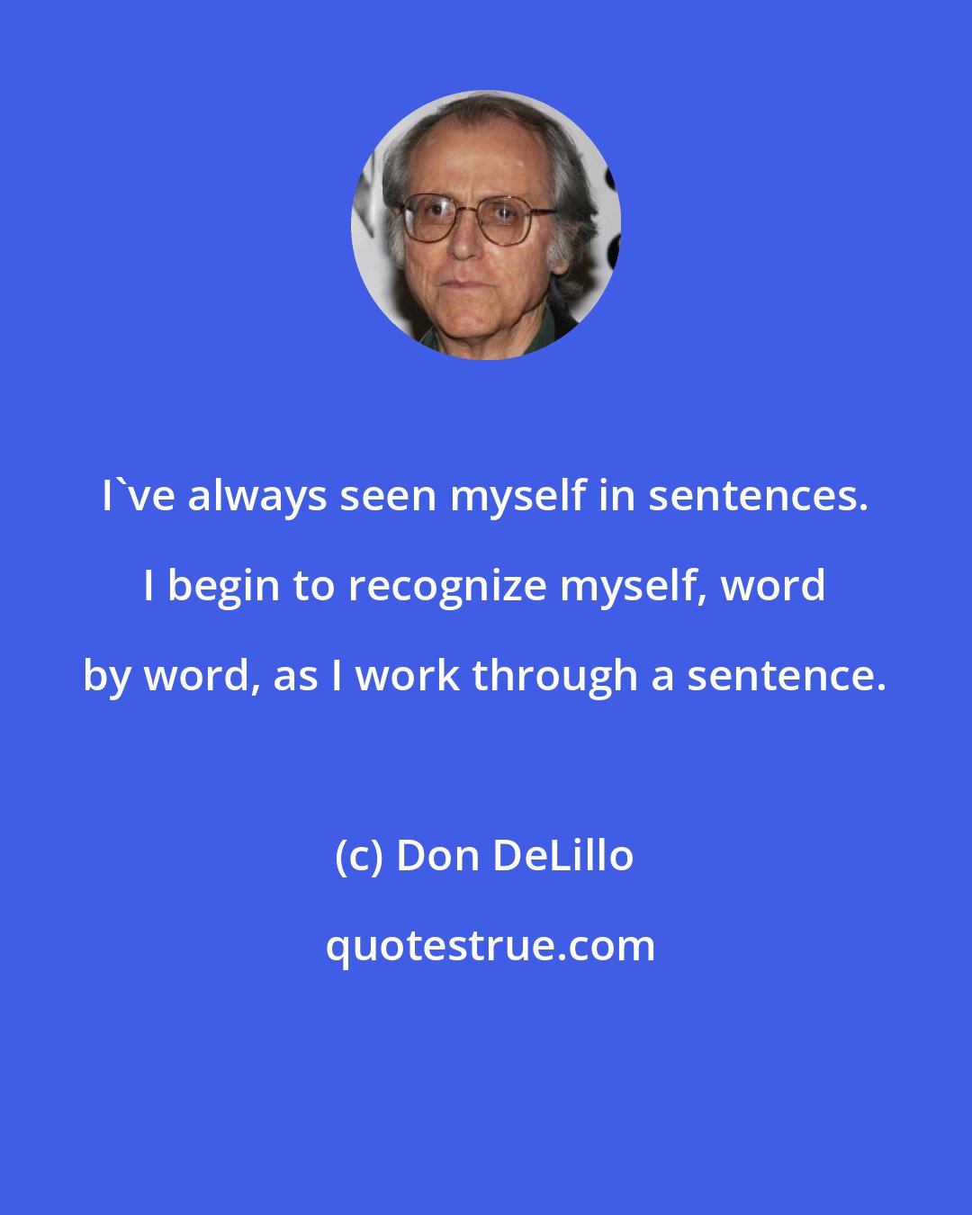 Don DeLillo: I've always seen myself in sentences. I begin to recognize myself, word by word, as I work through a sentence.