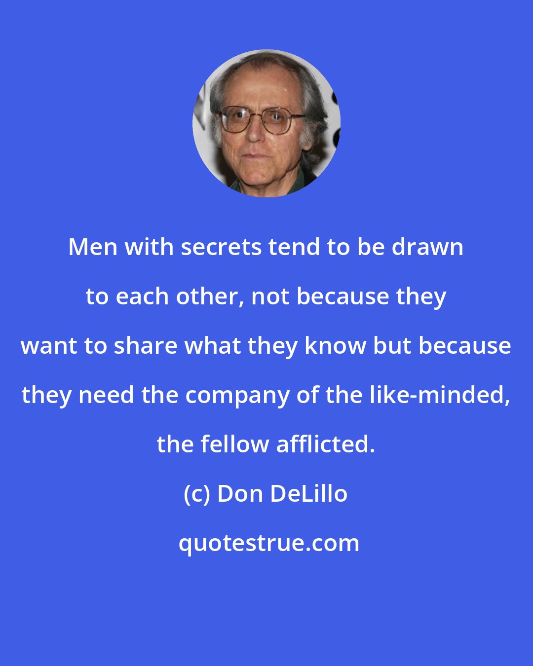 Don DeLillo: Men with secrets tend to be drawn to each other, not because they want to share what they know but because they need the company of the like-minded, the fellow afflicted.