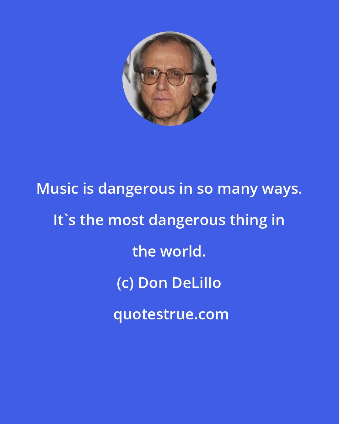 Don DeLillo: Music is dangerous in so many ways. It's the most dangerous thing in the world.