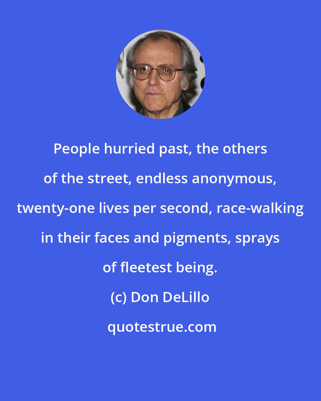 Don DeLillo: People hurried past, the others of the street, endless anonymous, twenty-one lives per second, race-walking in their faces and pigments, sprays of fleetest being.