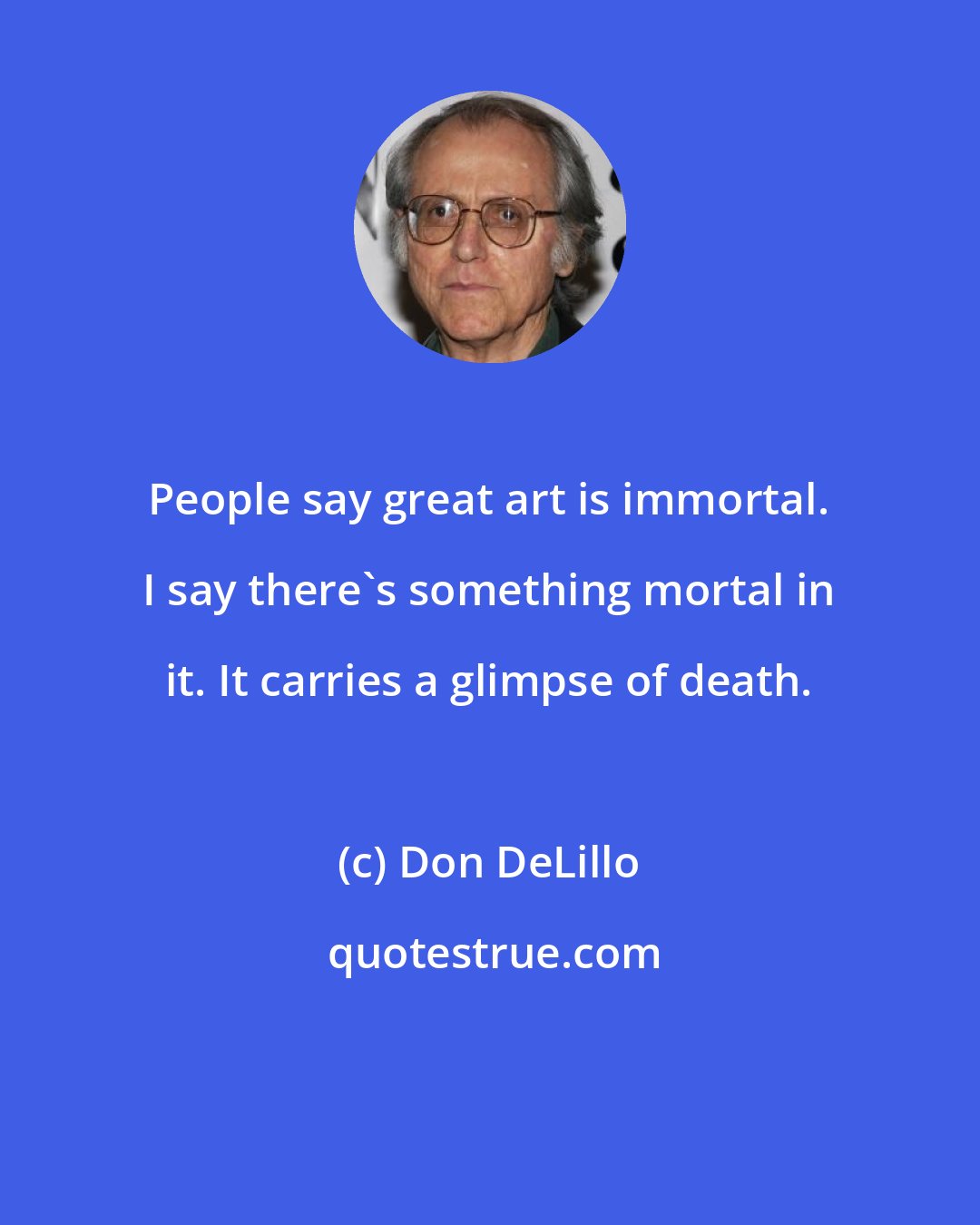 Don DeLillo: People say great art is immortal. I say there's something mortal in it. It carries a glimpse of death.