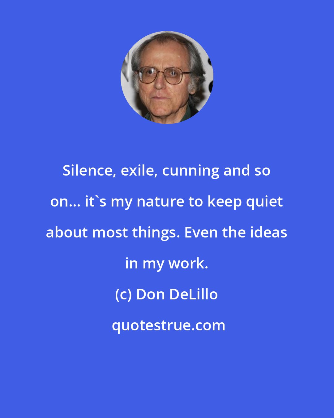 Don DeLillo: Silence, exile, cunning and so on... it's my nature to keep quiet about most things. Even the ideas in my work.